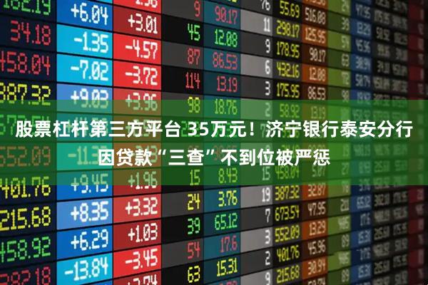 股票杠杆第三方平台 35万元！济宁银行泰安分行因贷款“三查”不到位被严惩
