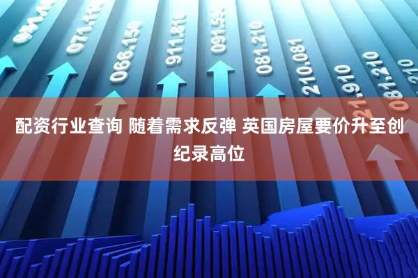 配资行业查询 随着需求反弹 英国房屋要价升至创纪录高位