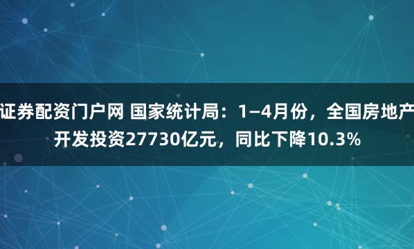 证券配资门户网 国家统计局：1—4月份，全国房地产开发投资27730亿元，同比下降10.3%