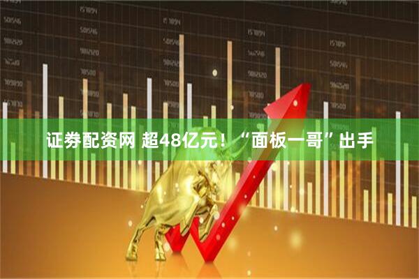 证劵配资网 超48亿元！“面板一哥”出手