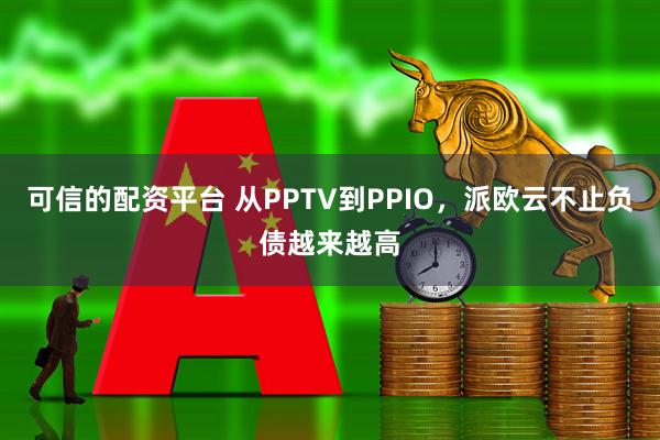 可信的配资平台 从PPTV到PPIO，派欧云不止负债越来越高