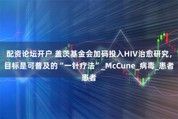 配资论坛开户 盖茨基金会加码投入HIV治愈研究，目标是可普及的“一针疗法”_McCune_病毒_患者