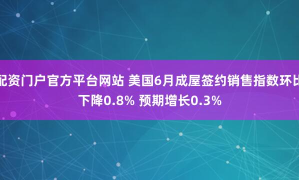 配资门户官方平台网站 美国6月成屋签约销售指数环比下降0.8% 预期增长0.3%