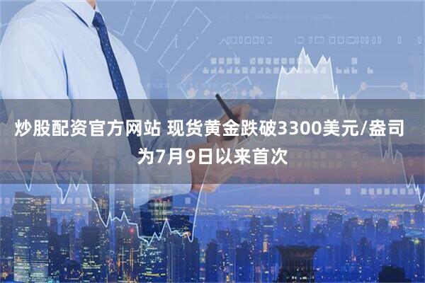 炒股配资官方网站 现货黄金跌破3300美元/盎司 为7月9日以来首次