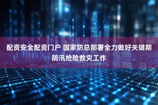 配资安全配资门户 国家防总部署全力做好关键期防汛抢险救灾工作
