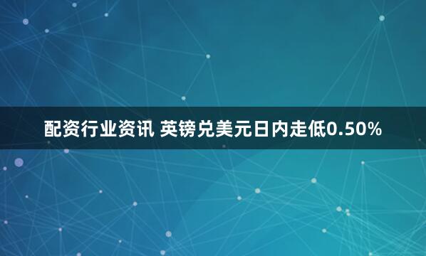 配资行业资讯 英镑兑美元日内走低0.50%