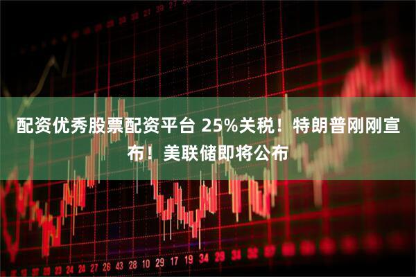 配资优秀股票配资平台 25%关税！特朗普刚刚宣布！美联储即将公布