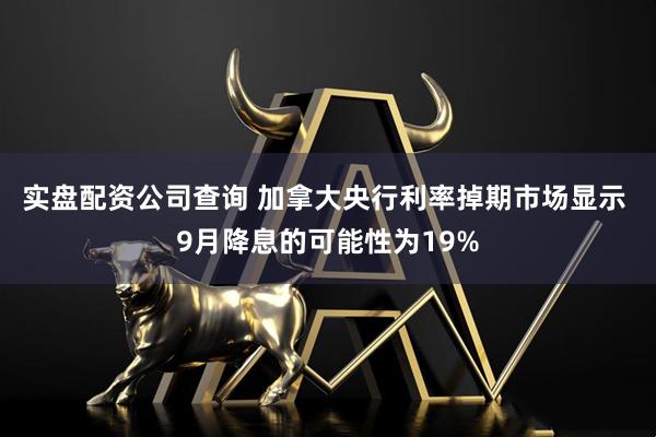 实盘配资公司查询 加拿大央行利率掉期市场显示 9月降息的可能性为19%