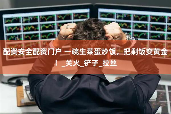 配资安全配资门户 一碗生菜蛋炒饭，把剩饭变黄金！_关火_铲子_拉丝