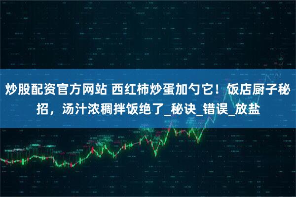 炒股配资官方网站 西红柿炒蛋加勺它！饭店厨子秘招，汤汁浓稠拌饭绝了_秘诀_错误_放盐