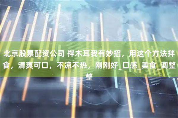 北京股票配资公司 拌木耳我有妙招，用这个方法拌食，清爽可口，不凉不热，刚刚好_口感_美食_调整