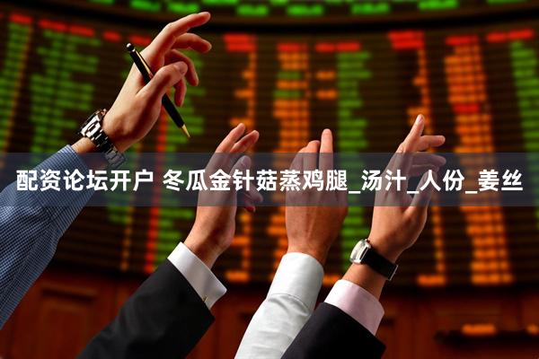 配资论坛开户 冬瓜金针菇蒸鸡腿_汤汁_人份_姜丝