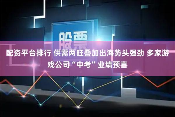 配资平台排行 供需两旺叠加出海势头强劲 多家游戏公司“中考”业绩预喜