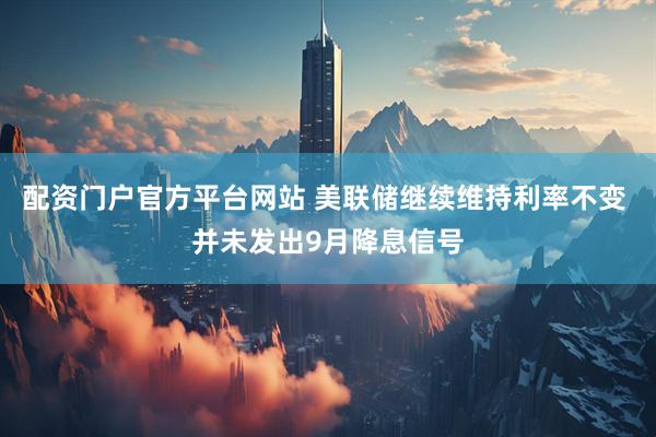 配资门户官方平台网站 美联储继续维持利率不变 并未发出9月降息信号