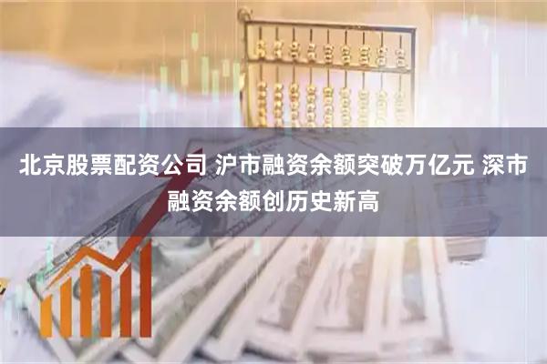 北京股票配资公司 沪市融资余额突破万亿元 深市融资余额创历史新高