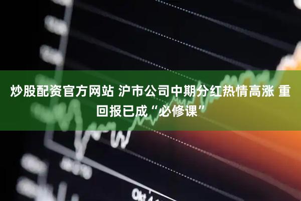 炒股配资官方网站 沪市公司中期分红热情高涨 重回报已成“必修课”