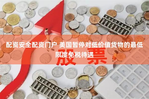 配资安全配资门户 美国暂停对低价值货物的最低限度免税待遇