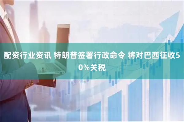 配资行业资讯 特朗普签署行政命令 将对巴西征收50%关税