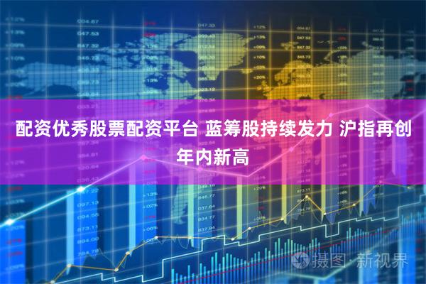 配资优秀股票配资平台 蓝筹股持续发力 沪指再创年内新高