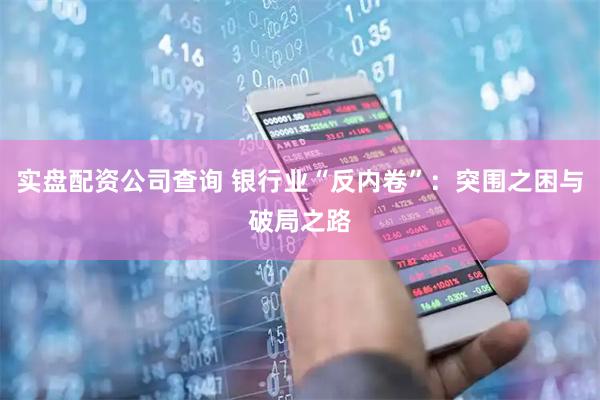 实盘配资公司查询 银行业“反内卷”：突围之困与破局之路