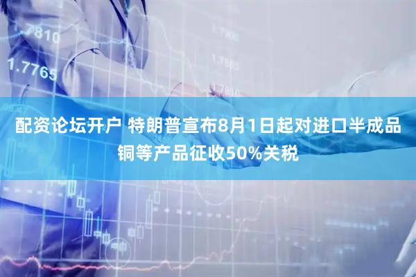 配资论坛开户 特朗普宣布8月1日起对进口半成品铜等产品征收50%关税