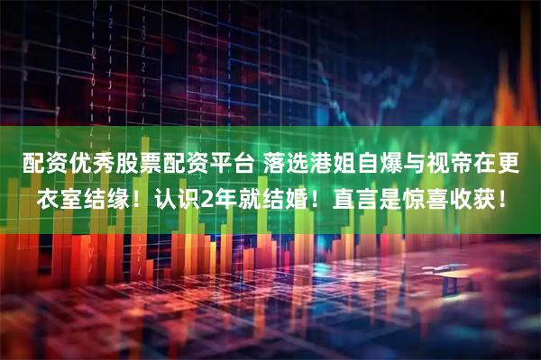配资优秀股票配资平台 落选港姐自爆与视帝在更衣室结缘！认识2年就结婚！直言是惊喜收获！