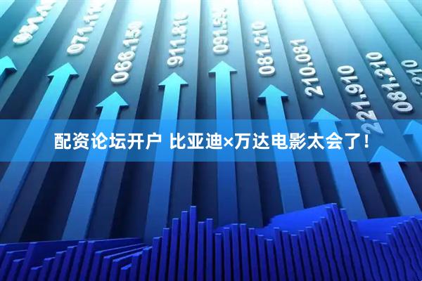 配资论坛开户 比亚迪×万达电影太会了！