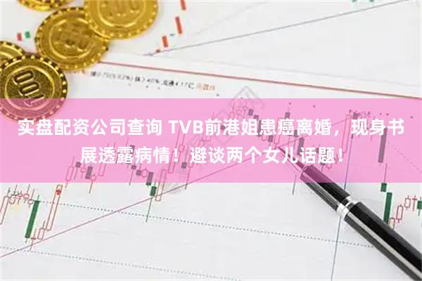 实盘配资公司查询 TVB前港姐患癌离婚，现身书展透露病情！避谈两个女儿话题！