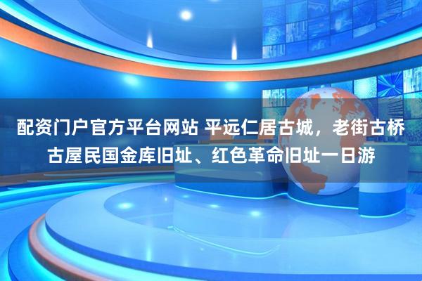 配资门户官方平台网站 平远仁居古城，老街古桥古屋民国金库旧址、红色革命旧址一日游