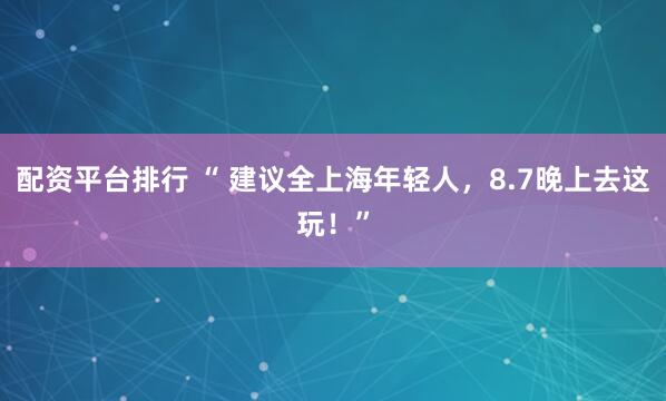 配资平台排行 “ 建议全上海年轻人，8.7晚上去这玩！”