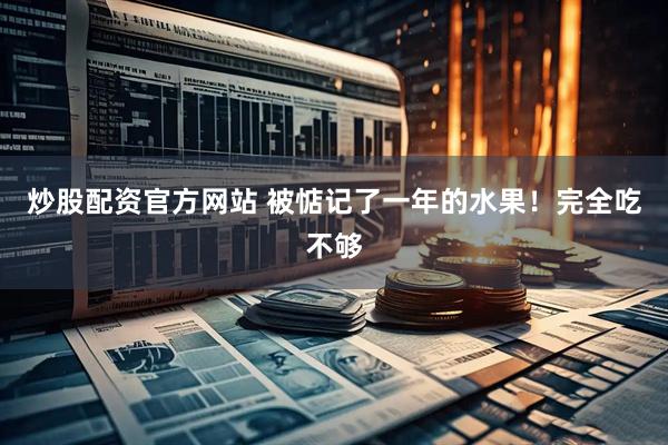 炒股配资官方网站 被惦记了一年的水果！完全吃不够