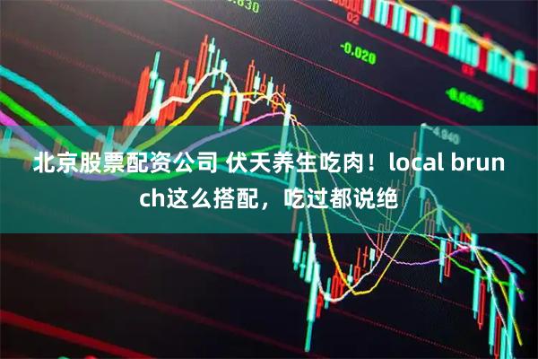 北京股票配资公司 伏天养生吃肉！local brunch这么搭配，吃过都说绝