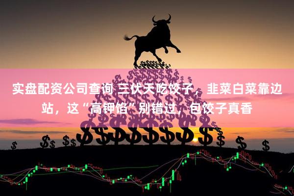 实盘配资公司查询 三伏天吃饺子，韭菜白菜靠边站，这“高钾馅”别错过，包饺子真香