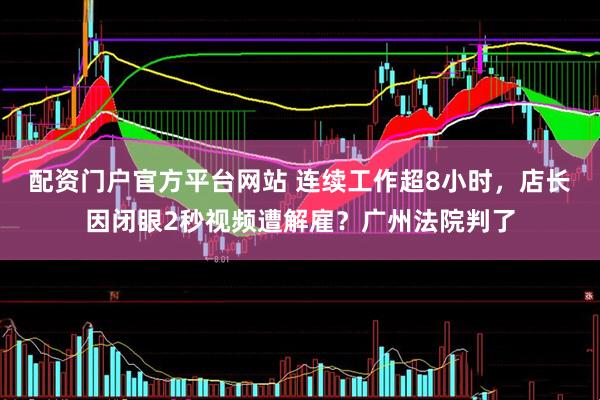 配资门户官方平台网站 连续工作超8小时，店长因闭眼2秒视频遭解雇？广州法院判了