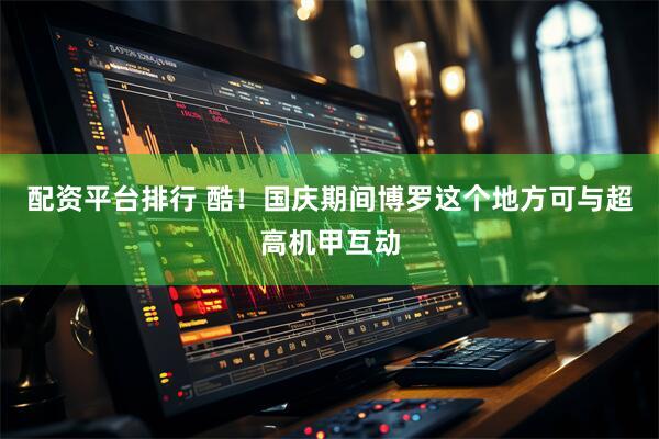 配资平台排行 酷！国庆期间博罗这个地方可与超高机甲互动