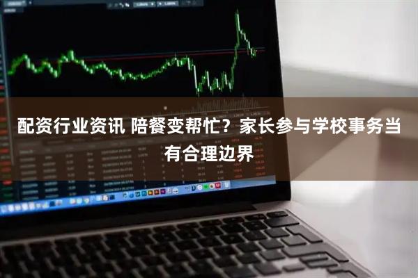 配资行业资讯 陪餐变帮忙？家长参与学校事务当有合理边界