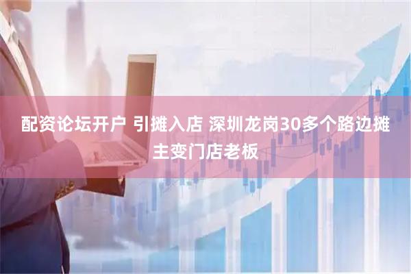 配资论坛开户 引摊入店 深圳龙岗30多个路边摊主变门店老板