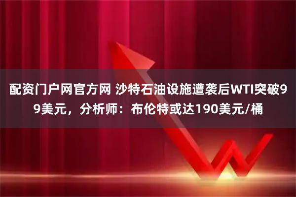 配资门户网官方网 沙特石油设施遭袭后WTI突破99美元，分析师：布伦特或达190美元/桶