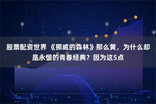 股票配资世界 《挪威的森林》那么黄，为什么却是永恒的青春经典？因为这5点