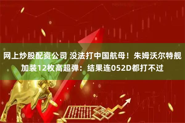 网上炒股配资公司 没法打中国航母！朱姆沃尔特舰加装12枚高超弹：结果连052D都打不过