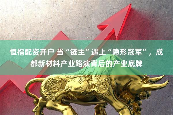 恒指配资开户 当“链主”遇上“隐形冠军”，成都新材料产业路演背后的产业底牌